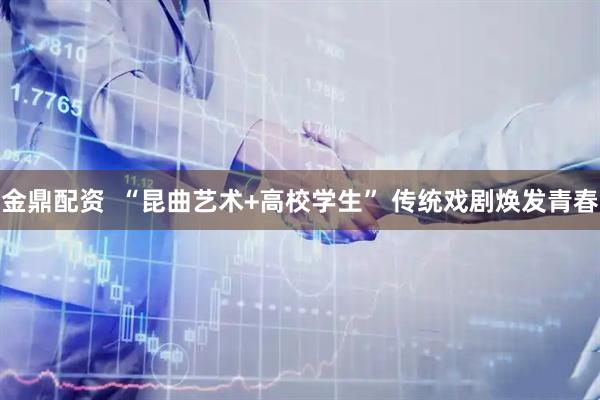 金鼎配资  “昆曲艺术+高校学生” 传统戏剧焕发青春