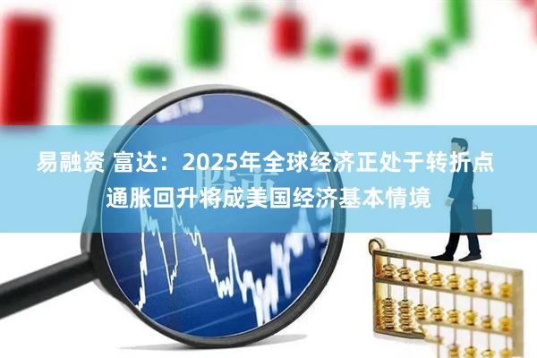 易融资 富达：2025年全球经济正处于转折点 通胀回升将成美国经济基本情境