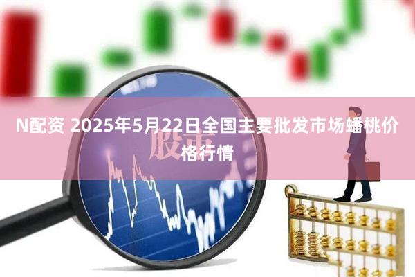 N配资 2025年5月22日全国主要批发市场蟠桃价格行情