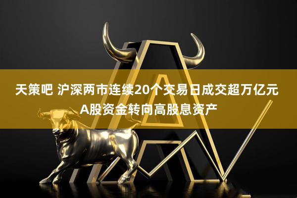 天策吧 沪深两市连续20个交易日成交超万亿元 A股资金转向高股息资产