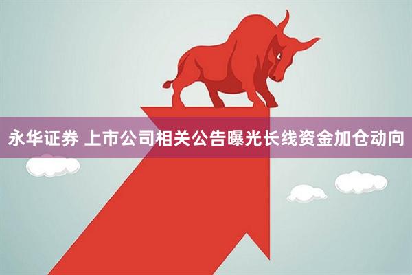 永华证券 上市公司相关公告曝光长线资金加仓动向