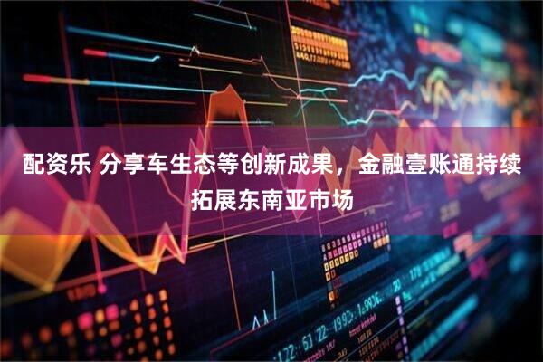 配资乐 分享车生态等创新成果，金融壹账通持续拓展东南亚市场