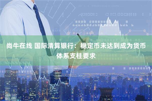 尚牛在线 国际清算银行：稳定币未达到成为货币体系支柱要求