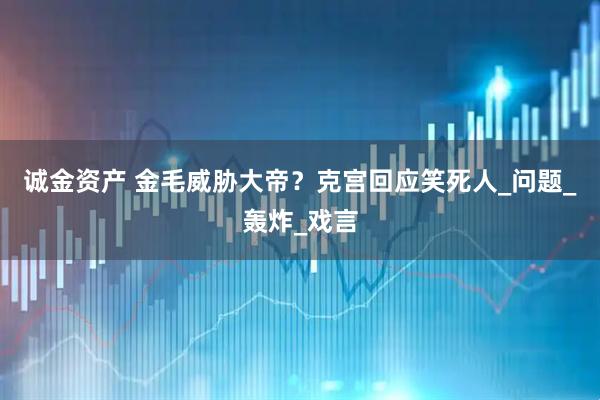 诚金资产 金毛威胁大帝？克宫回应笑死人_问题_轰炸_戏言