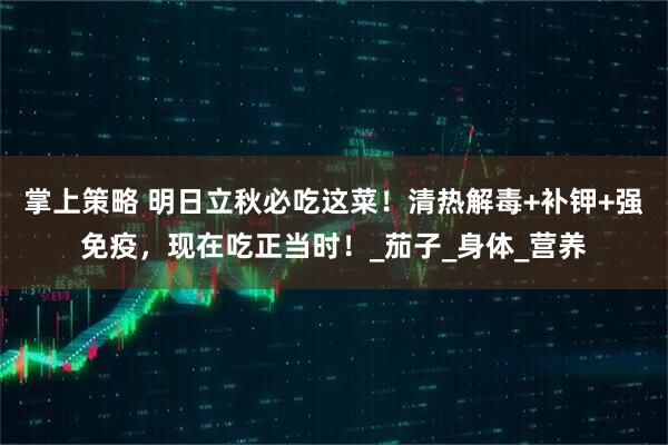 掌上策略 明日立秋必吃这菜！清热解毒+补钾+强免疫，现在吃正当时！_茄子_身体_营养