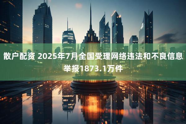 散户配资 2025年7月全国受理网络违法和不良信息举报1873.1万件