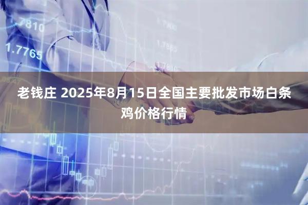 老钱庄 2025年8月15日全国主要批发市场白条鸡价格行情