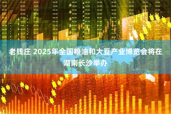 老钱庄 2025年全国粮油和大豆产业博览会将在湖南长沙举办