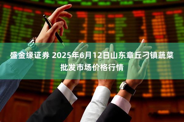 盛金缘证券 2025年6月12日山东章丘刁镇蔬菜批发市场价格行情