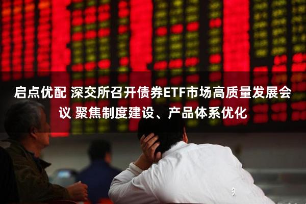 启点优配 深交所召开债券ETF市场高质量发展会议 聚焦制度建设、产品体系优化