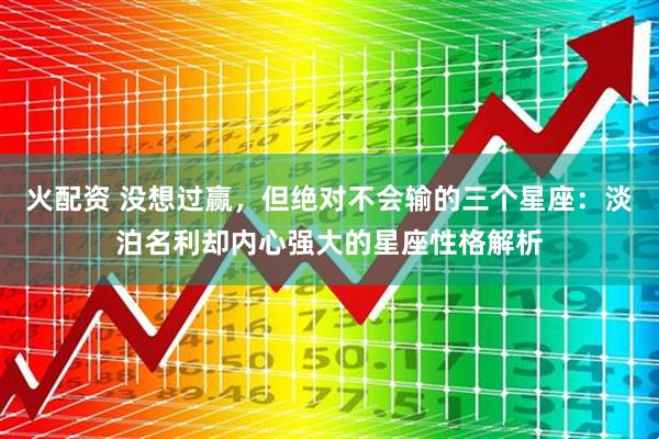 火配资 没想过赢，但绝对不会输的三个星座：淡泊名利却内心强大的星座性格解析
