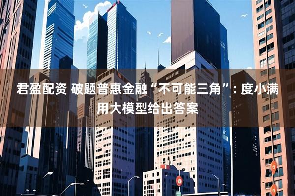 君盈配资 破题普惠金融“不可能三角”: 度小满用大模型给出答案